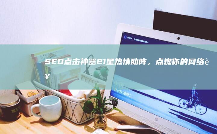 SEO点击神器21星热情助阵，点燃你的网络营销之火